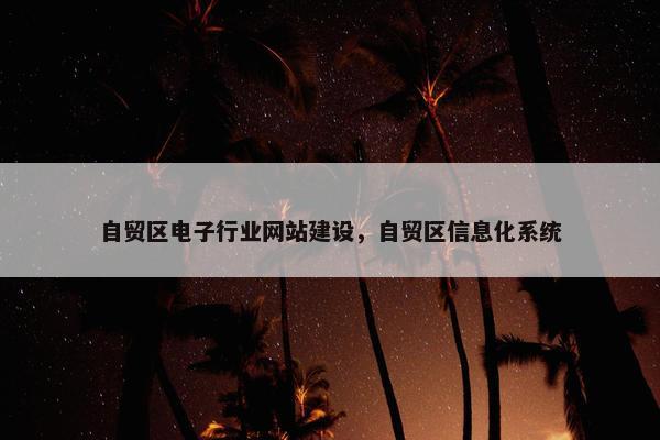 自贸区电子行业网站建设，自贸区信息化系统