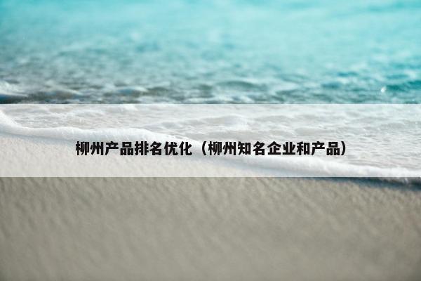 柳州产品排名优化（柳州知名企业和产品）