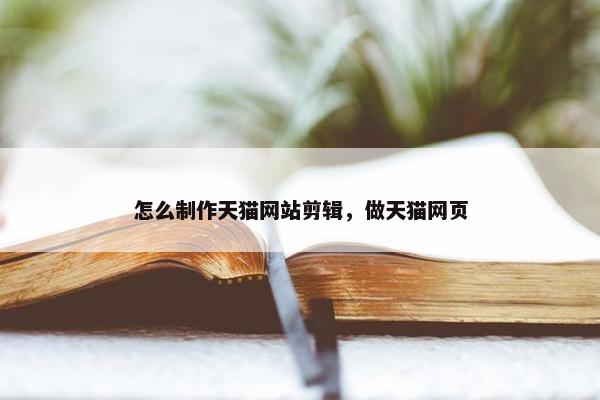 怎么制作天猫网站剪辑，做天猫网页