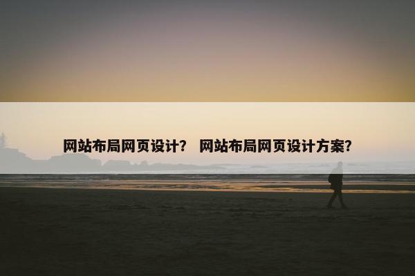 网站布局网页设计？ 网站布局网页设计方案？