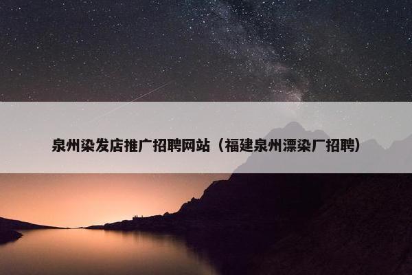 泉州染发店推广招聘网站（福建泉州漂染厂招聘）