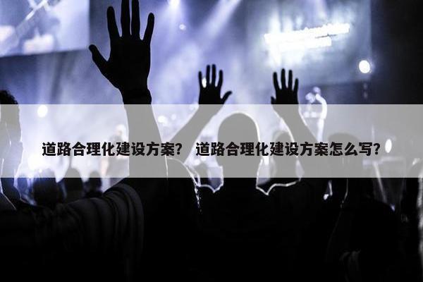 道路合理化建设方案？ 道路合理化建设方案怎么写？