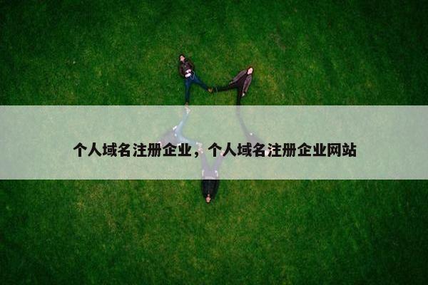 个人域名注册企业，个人域名注册企业网站