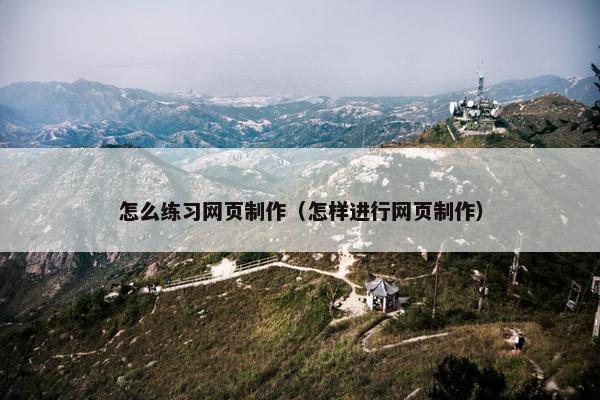 怎么练习网页制作（怎样进行网页制作）