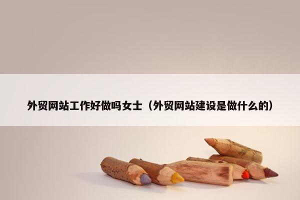 外贸网站工作好做吗女士（外贸网站建设是做什么的）