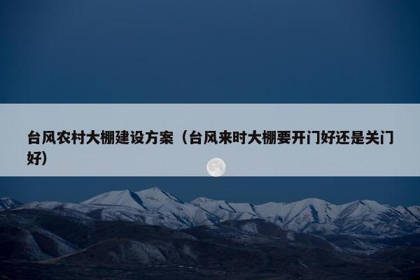 台风农村大棚建设方案（台风来时大棚要开门好还是关门好）