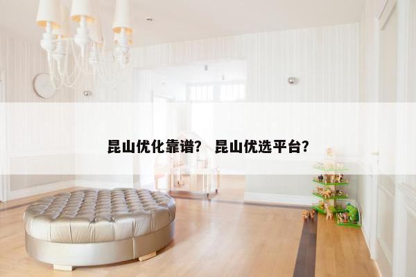 昆山优化靠谱？ 昆山优选平台？