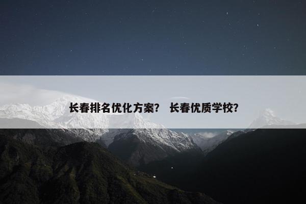 长春排名优化方案？ 长春优质学校？