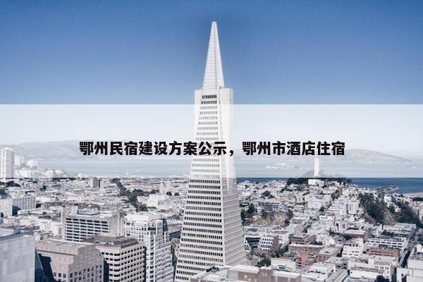 鄂州民宿建设方案公示，鄂州市酒店住宿