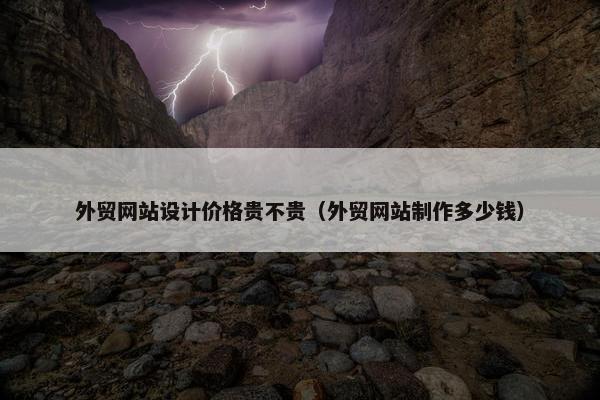 外贸网站设计价格贵不贵（外贸网站制作多少钱）