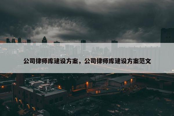 公司律师库建设方案，公司律师库建设方案范文
