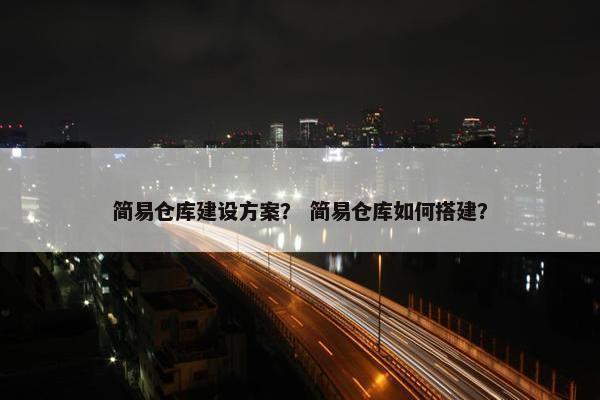 简易仓库建设方案？ 简易仓库如何搭建？