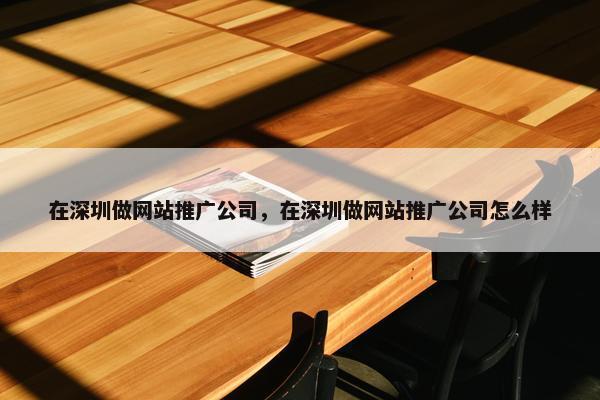 在深圳做网站推广公司，在深圳做网站推广公司怎么样