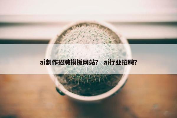 ai制作招聘模板网站？ ai行业招聘？