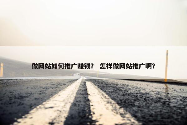 做网站如何推广赚钱？ 怎样做网站推广啊？