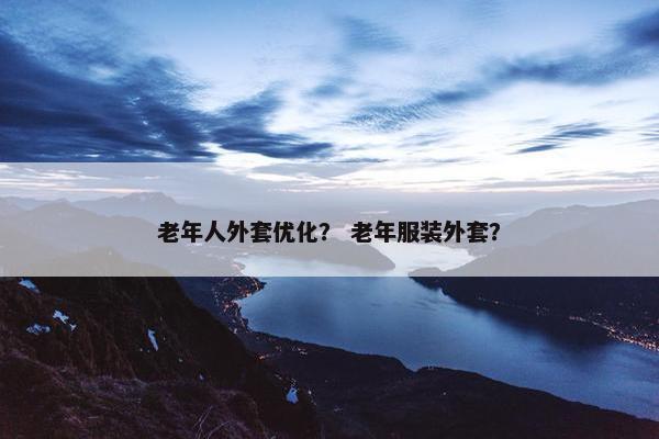 老年人外套优化？ 老年服装外套？