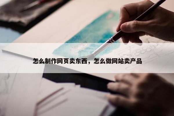 怎么制作网页卖东西，怎么做网站卖产品