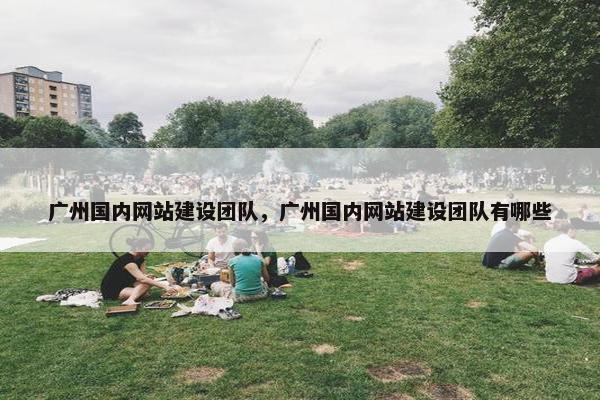 广州国内网站建设团队，广州国内网站建设团队有哪些
