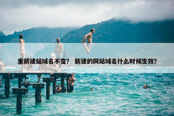 重新建站域名不变？ 新建的网站域名什么时候生效？