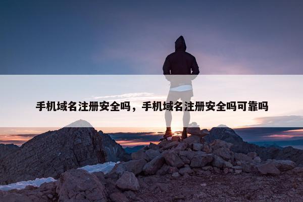 手机域名注册安全吗，手机域名注册安全吗可靠吗