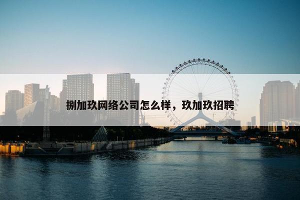 捌加玖网络公司怎么样，玖加玖招聘