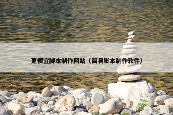 更便宜脚本制作网站（简易脚本制作软件）