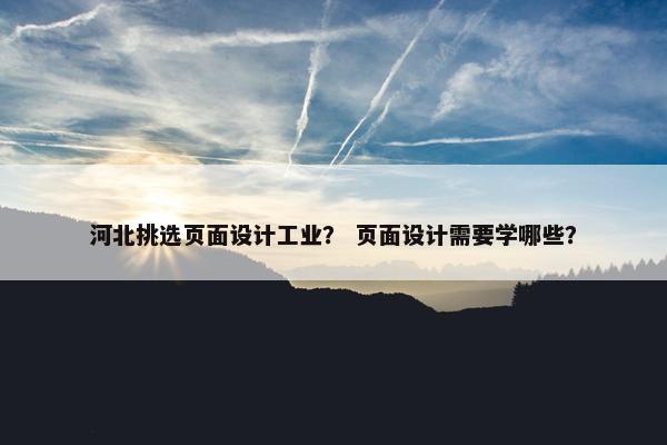 河北挑选页面设计工业？ 页面设计需要学哪些？