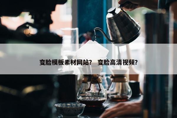 变脸模板素材网站？ 变脸高清视频？
