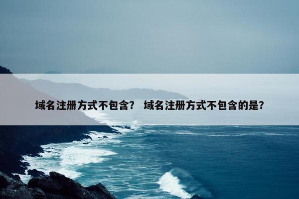 域名注册方式不包含？ 域名注册方式不包含的是？
