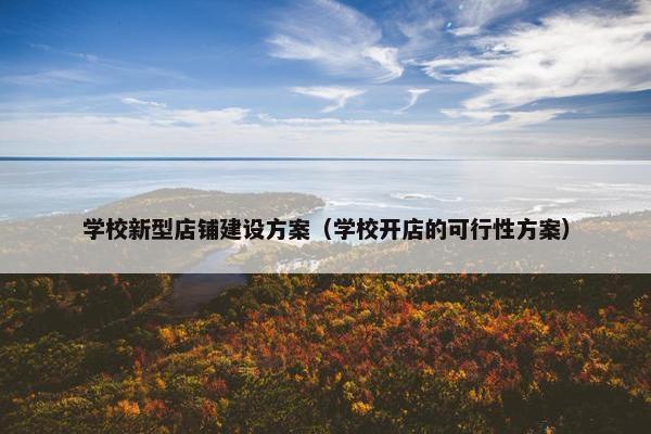 学校新型店铺建设方案（学校开店的可行性方案）
