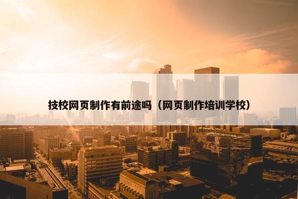 技校网页制作有前途吗（网页制作培训学校）