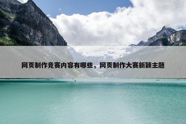 网页制作竞赛内容有哪些，网页制作大赛新颖主题