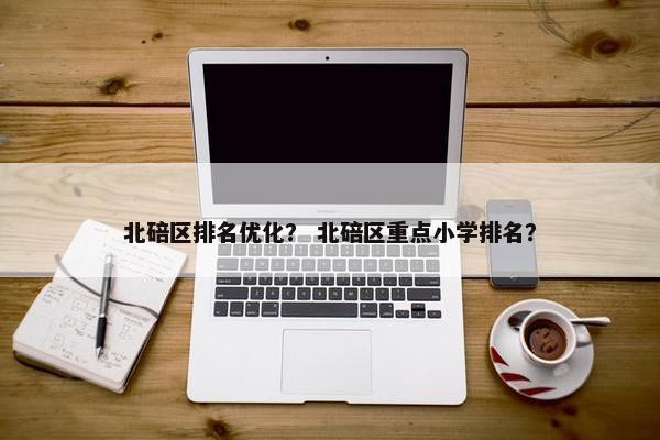 北碚区排名优化？ 北碚区重点小学排名？
