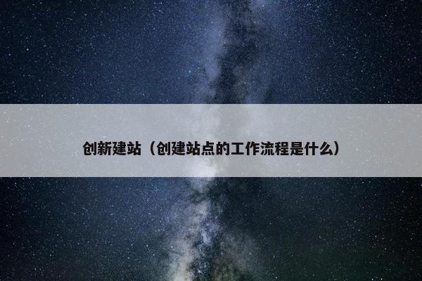 创新建站（创建站点的工作流程是什么）