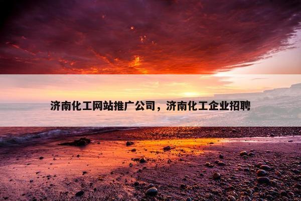 济南化工网站推广公司，济南化工企业招聘