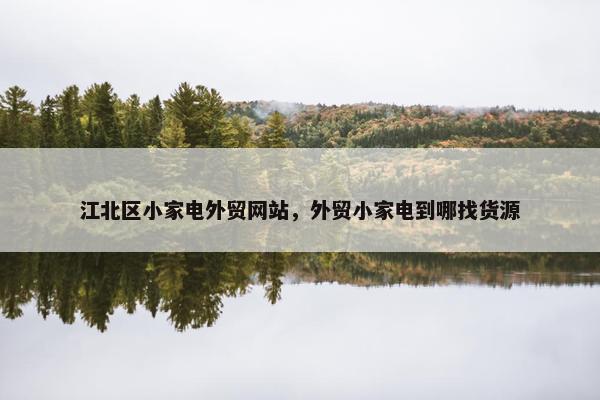 江北区小家电外贸网站，外贸小家电到哪找货源