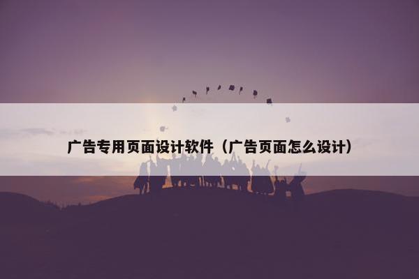 广告专用页面设计软件（广告页面怎么设计）