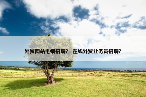 外贸网站电销招聘？ 在线外贸业务员招聘？