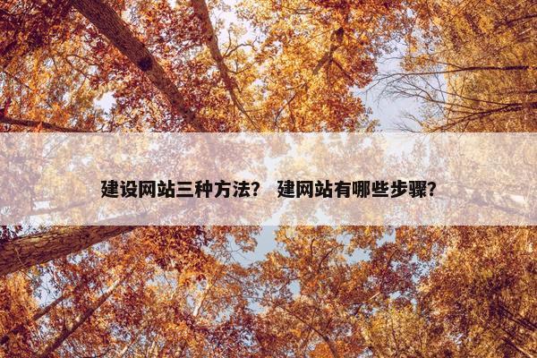 建设网站三种方法？ 建网站有哪些步骤？