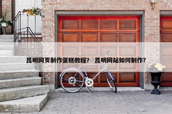 昆明网页制作蛋糕教程？ 昆明网站如何制作？