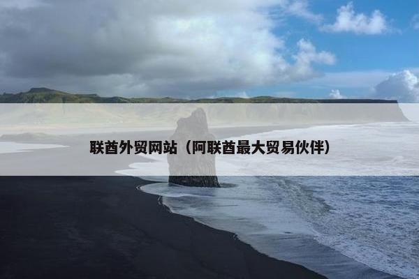 联酋外贸网站（阿联酋最大贸易伙伴）