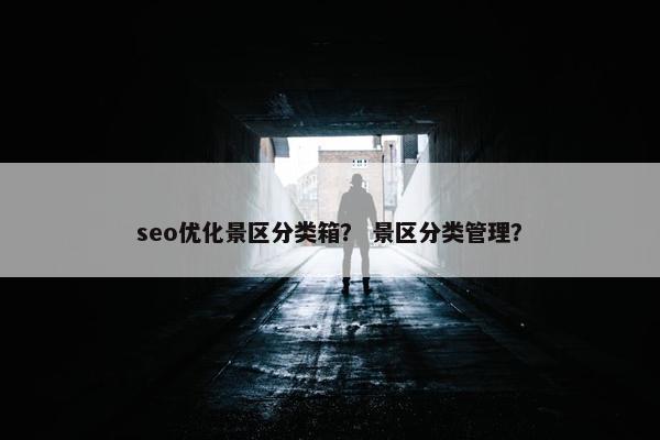seo优化景区分类箱？ 景区分类管理？