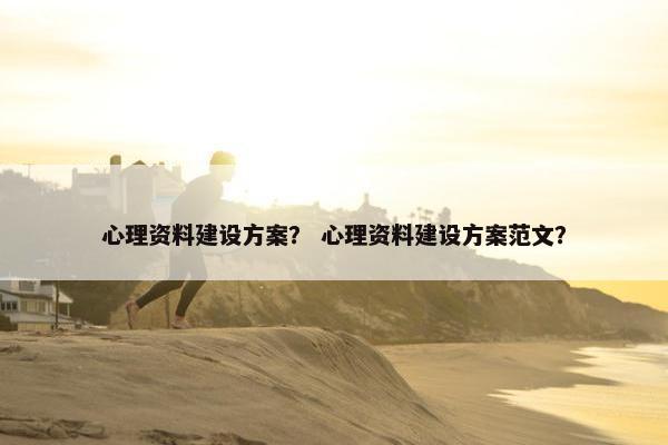 心理资料建设方案？ 心理资料建设方案范文？