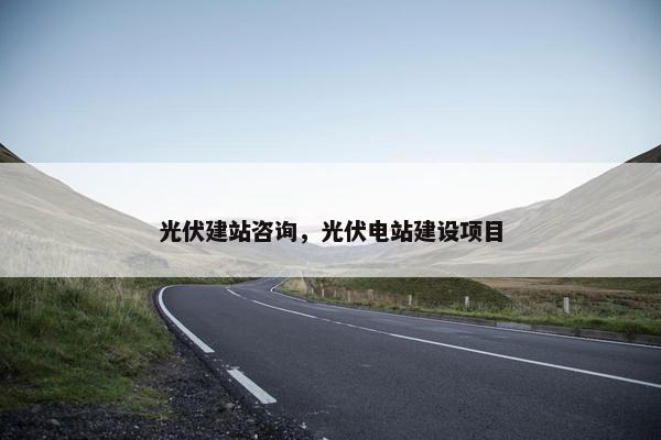 光伏建站咨询，光伏电站建设项目
