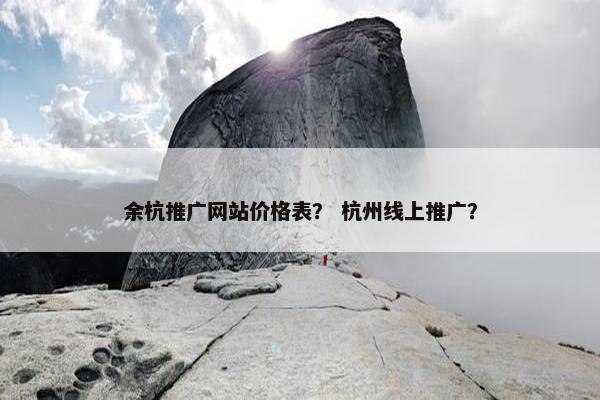 余杭推广网站价格表？ 杭州线上推广？