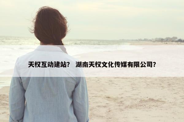 天权互动建站？ 湖南天权文化传媒有限公司？
