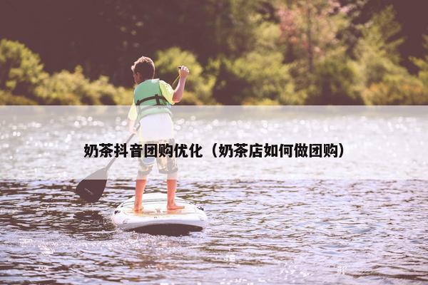 奶茶抖音团购优化（奶茶店如何做团购）