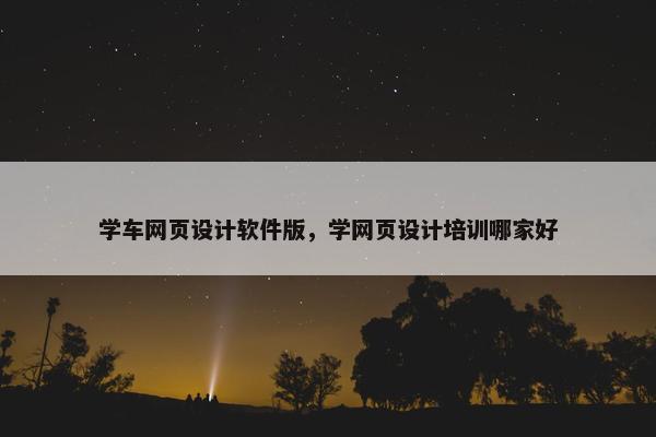 学车网页设计软件版，学网页设计培训哪家好