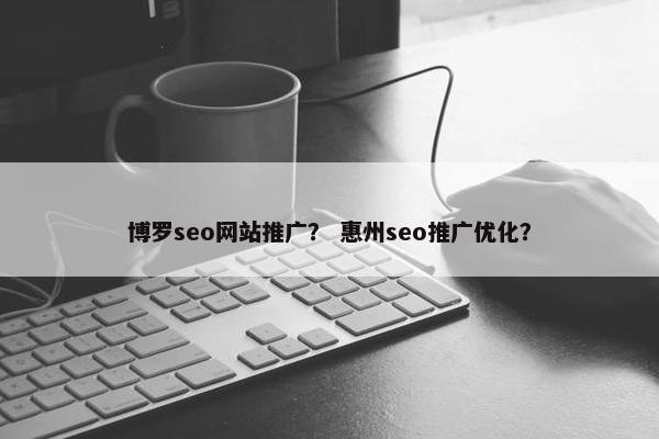 博罗seo网站推广？ 惠州seo推广优化？
