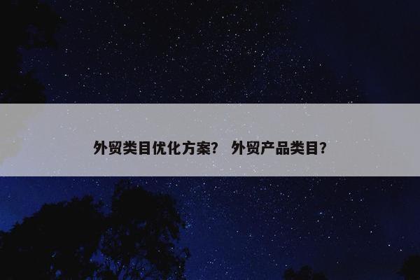 外贸类目优化方案？ 外贸产品类目？